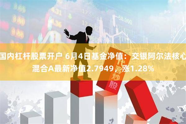 国内杠杆股票开户 6月4日基金净值：交银阿尔法核心混合A最新净值2.7949，涨1.28%