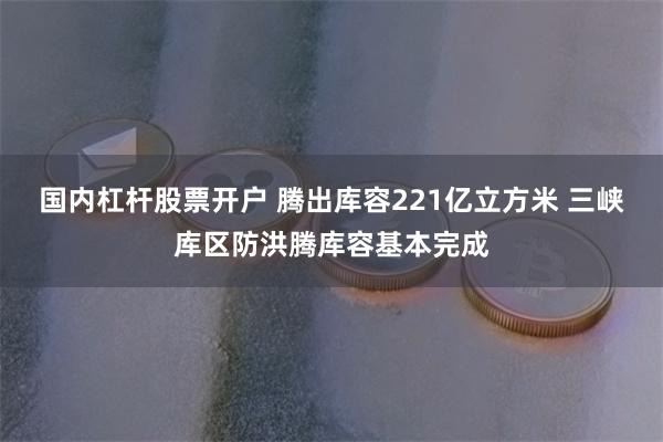 国内杠杆股票开户 腾出库容221亿立方米 三峡库区防洪腾库容基本完成