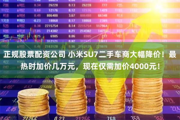 正规股票配资公司 小米SU7二手车商大幅降价！最热时加价几万元，现在仅需加价4000元！
