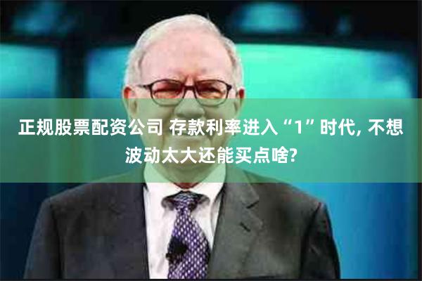 正规股票配资公司 存款利率进入“1”时代, 不想波动太大还能买点啥?