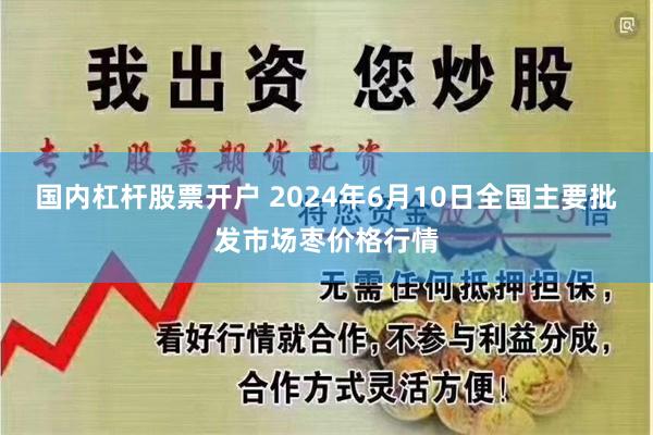 国内杠杆股票开户 2024年6月10日全国主要批发市场枣价格行情