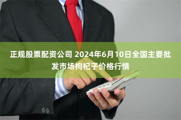 正规股票配资公司 2024年6月10日全国主要批发市场枸杞子价格行情
