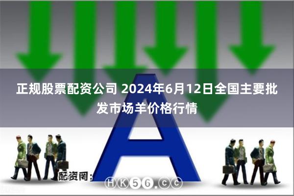 正规股票配资公司 2024年6月12日全国主要批发市场羊价格行情