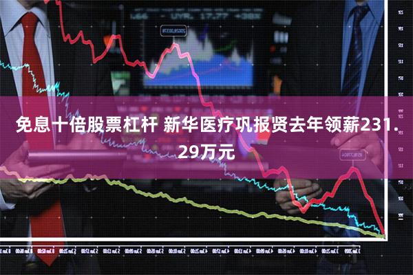 免息十倍股票杠杆 新华医疗巩报贤去年领薪231.29万元