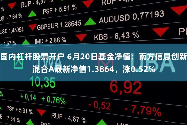 国内杠杆股票开户 6月20日基金净值：南方信息创新混合A最新净值1.3864，涨0.52%