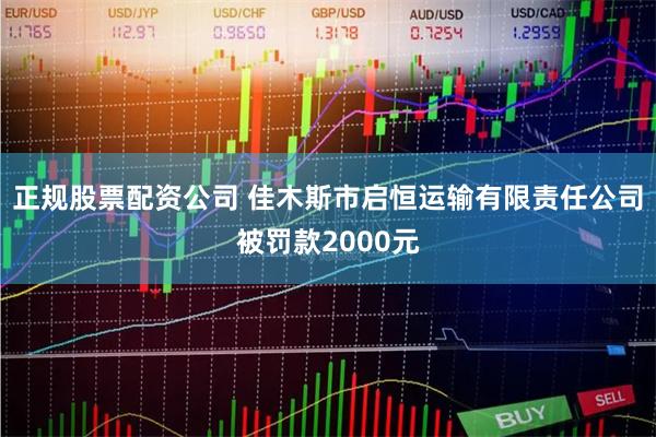 正规股票配资公司 佳木斯市启恒运输有限责任公司被罚款2000元