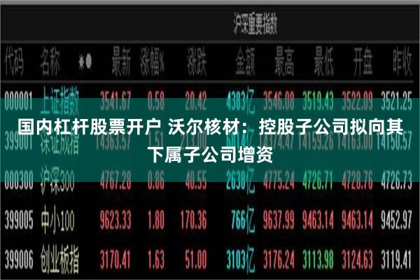 国内杠杆股票开户 沃尔核材：控股子公司拟向其下属子公司增资