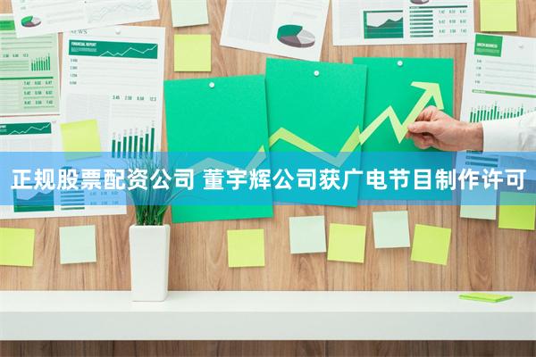 正规股票配资公司 董宇辉公司获广电节目制作许可