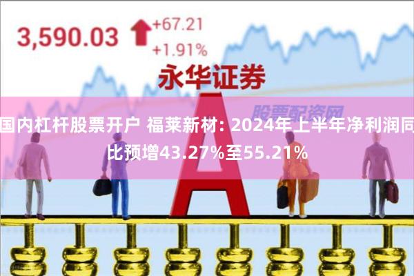 国内杠杆股票开户 福莱新材: 2024年上半年净利润同比预增43.27%至55.21%