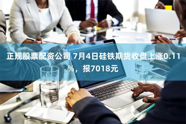 正规股票配资公司 7月4日硅铁期货收盘上涨0.11%，报7018元