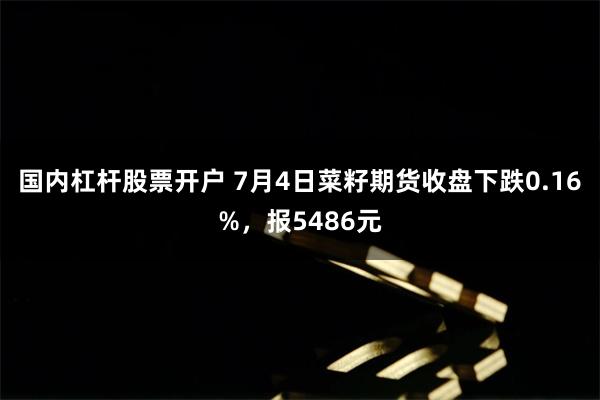 国内杠杆股票开户 7月4日菜籽期货收盘下跌0.16%，报5486元