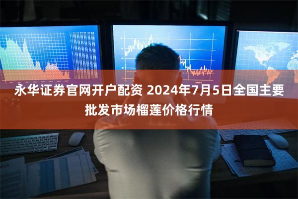 永华证券官网开户配资 2024年7月5日全国主要批发市场榴莲价格行情