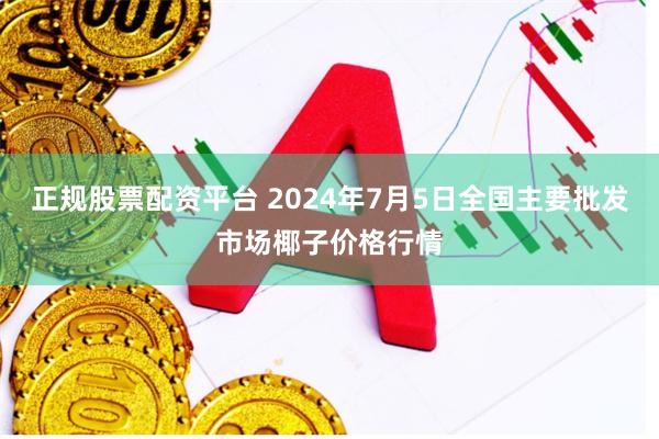正规股票配资平台 2024年7月5日全国主要批发市场椰子价格行情