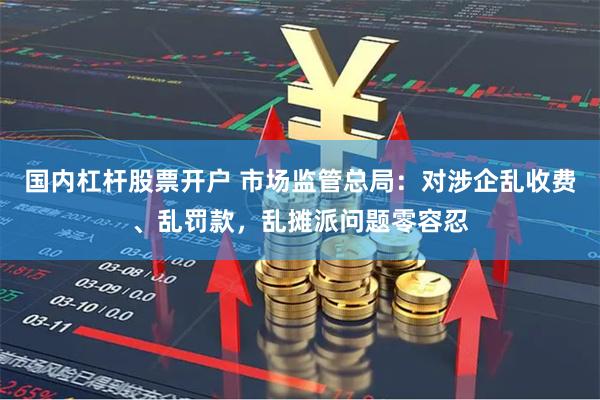 国内杠杆股票开户 市场监管总局：对涉企乱收费、乱罚款，乱摊派问题零容忍