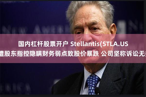 国内杠杆股票开户 Stellantis(STLA.US)遭股东指控隐瞒财务弱点致股价暴跌 公司坚称诉讼无据