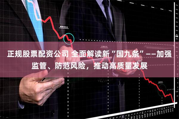 正规股票配资公司 全面解读新“国九条”——加强监管、防范风险，推动高质量发展