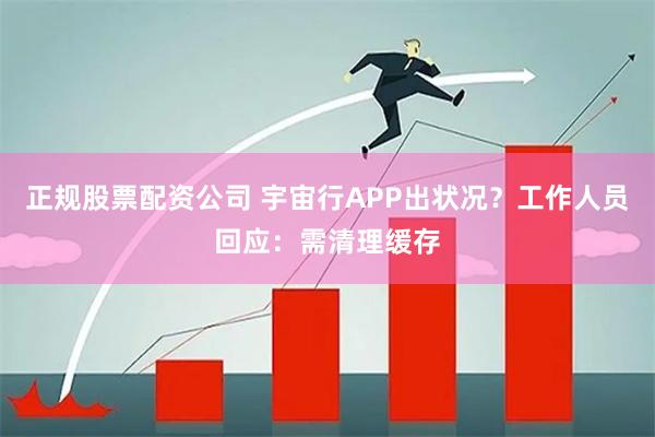 正规股票配资公司 宇宙行APP出状况？工作人员回应：需清理缓存