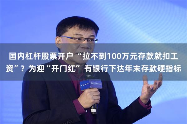 国内杠杆股票开户 “拉不到100万元存款就扣工资”？为迎“开门红” 有银行下达年末存款硬指标