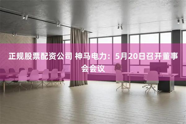 正规股票配资公司 神马电力：5月20日召开董事会会议