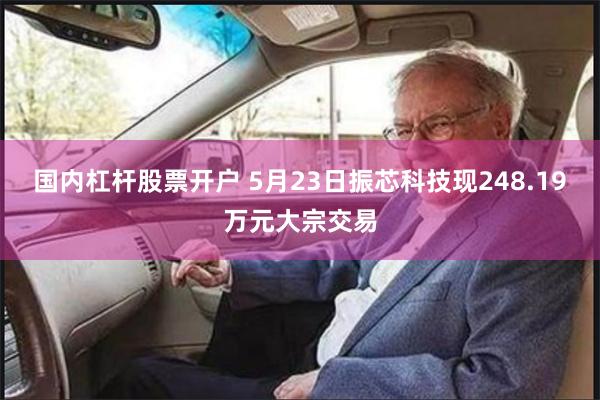 国内杠杆股票开户 5月23日振芯科技现248.19万元大宗交易