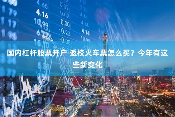 国内杠杆股票开户 返校火车票怎么买？今年有这些新变化