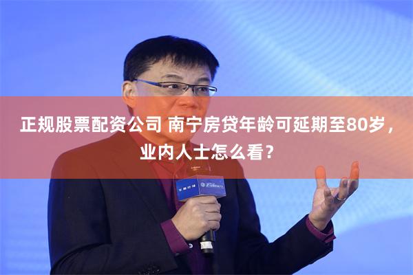 正规股票配资公司 南宁房贷年龄可延期至80岁，业内人士怎么看？