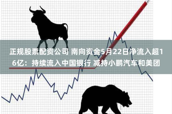 正规股票配资公司 南向资金5月22日净流入超16亿：持续流入中国银行 减持小鹏汽车和美团