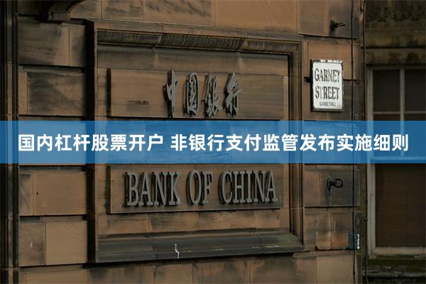 国内杠杆股票开户 非银行支付监管发布实施细则