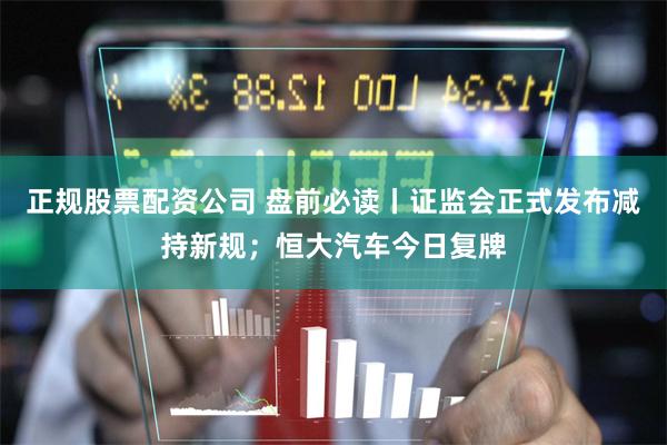 正规股票配资公司 盘前必读丨证监会正式发布减持新规；恒大汽车今日复牌