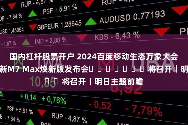 国内杠杆股票开户 2024百度移动生态万象大会定档；问界新M7 Max焕新版发布会​​​​​​​将召开丨明日主题前瞻
