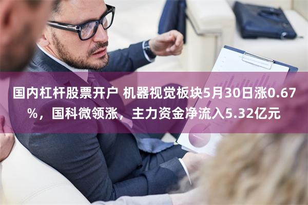 国内杠杆股票开户 机器视觉板块5月30日涨0.67%，国科微领涨，主力资金净流入5.32亿元