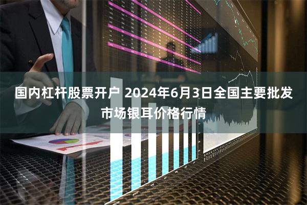 国内杠杆股票开户 2024年6月3日全国主要批发市场银耳价格行情