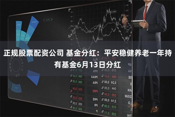 正规股票配资公司 基金分红：平安稳健养老一年持有基金6月13日分红