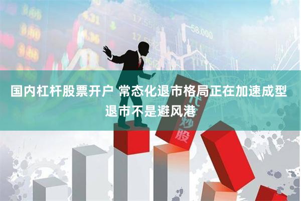 国内杠杆股票开户 常态化退市格局正在加速成型 退市不是避风港