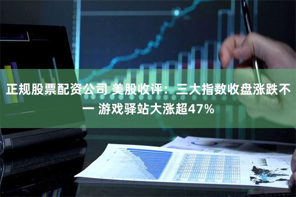 正规股票配资公司 美股收评：三大指数收盘涨跌不一 游戏驿站大涨超47%