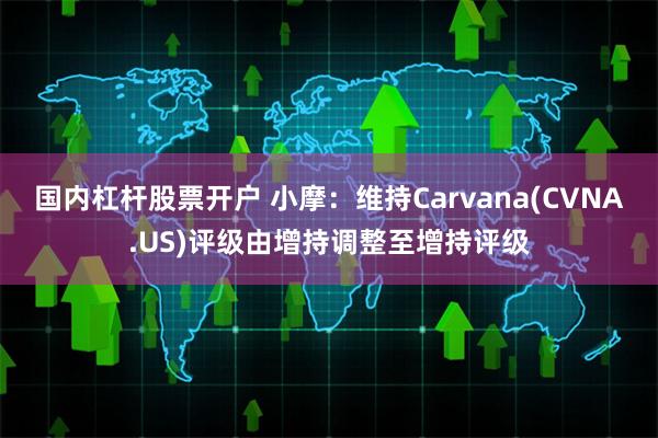 国内杠杆股票开户 小摩：维持Carvana(CVNA.US)评级由增持调整至增持评级