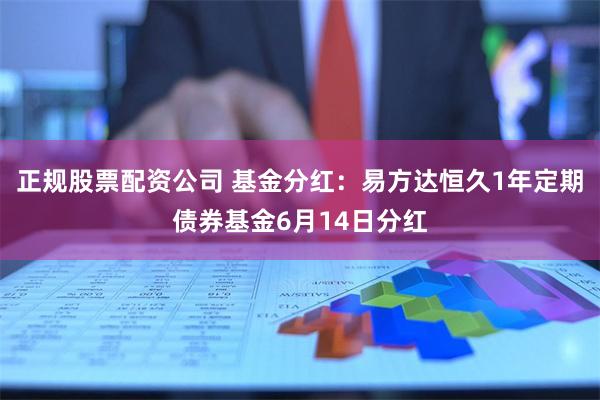 正规股票配资公司 基金分红：易方达恒久1年定期债券基金6月14日分红