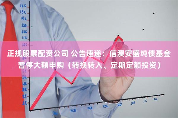 正规股票配资公司 公告速递：信澳安盛纯债基金暂停大额申购（转换转入、定期定额投资）