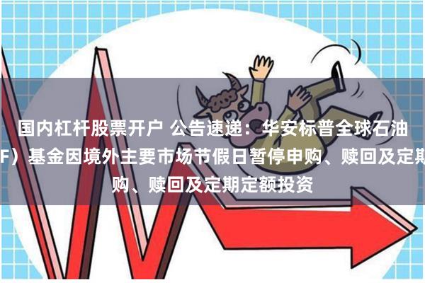 国内杠杆股票开户 公告速递：华安标普全球石油指数（LOF）基金因境外主要市场节假日暂停申购、赎回及定期定额投资