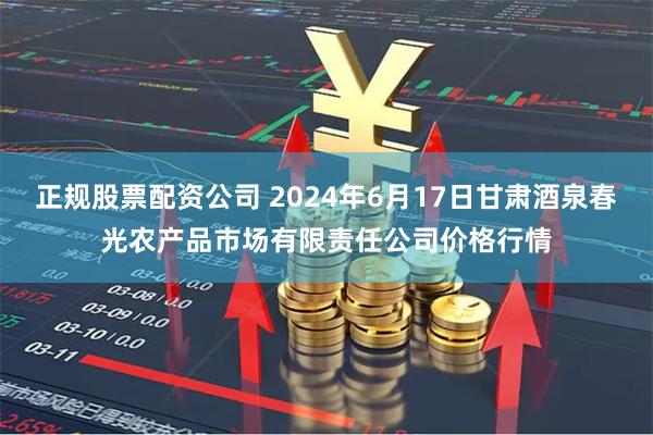 正规股票配资公司 2024年6月17日甘肃酒泉春光农产品市场有限责任公司价格行情
