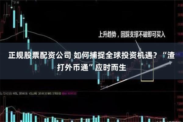 正规股票配资公司 如何捕捉全球投资机遇？“渣打外币通”应时而生