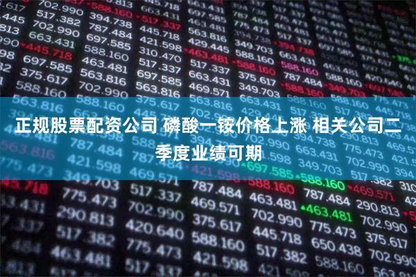 正规股票配资公司 磷酸一铵价格上涨 相关公司二季度业绩可期