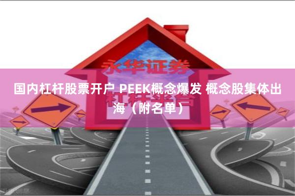 国内杠杆股票开户 PEEK概念爆发 概念股集体出海（附名单）
