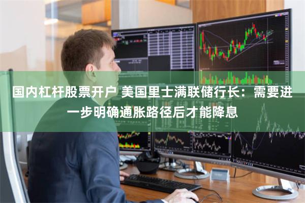 国内杠杆股票开户 美国里士满联储行长：需要进一步明确通胀路径后才能降息