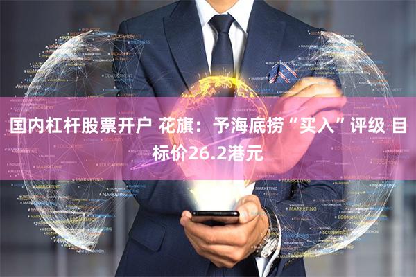 国内杠杆股票开户 花旗：予海底捞“买入”评级 目标价26.2港元