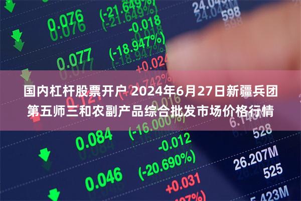 国内杠杆股票开户 2024年6月27日新疆兵团第五师三和农副产品综合批发市场价格行情