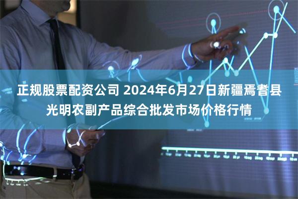 正规股票配资公司 2024年6月27日新疆焉耆县光明农副产品综合批发市场价格行情