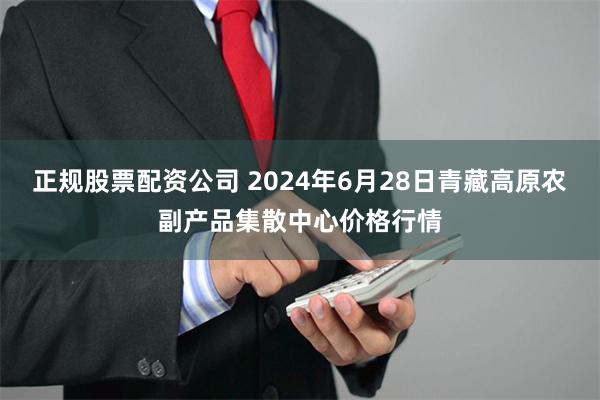 正规股票配资公司 2024年6月28日青藏高原农副产品集散中心价格行情