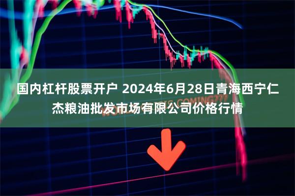 国内杠杆股票开户 2024年6月28日青海西宁仁杰粮油批发市场有限公司价格行情