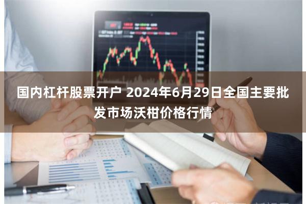 国内杠杆股票开户 2024年6月29日全国主要批发市场沃柑价格行情